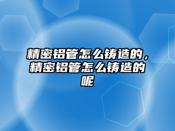 精密鋁管怎么鑄造的，精密鋁管怎么鑄造的呢