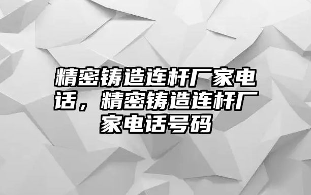 精密鑄造連桿廠家電話，精密鑄造連桿廠家電話號(hào)碼