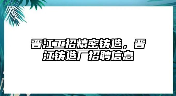 晉江工招精密鑄造，晉江鑄造廠招聘信息