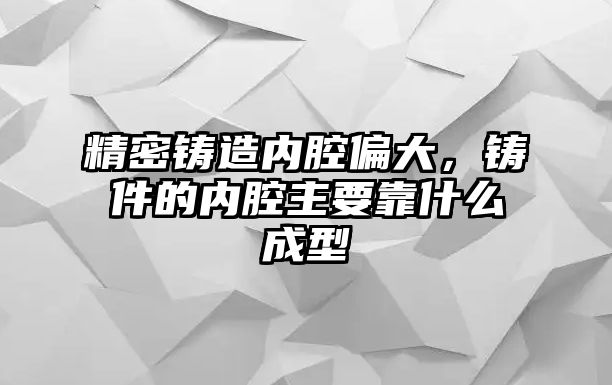 精密鑄造內(nèi)腔偏大，鑄件的內(nèi)腔主要靠什么成型