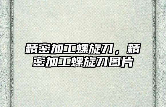 精密加工螺旋刀，精密加工螺旋刀圖片