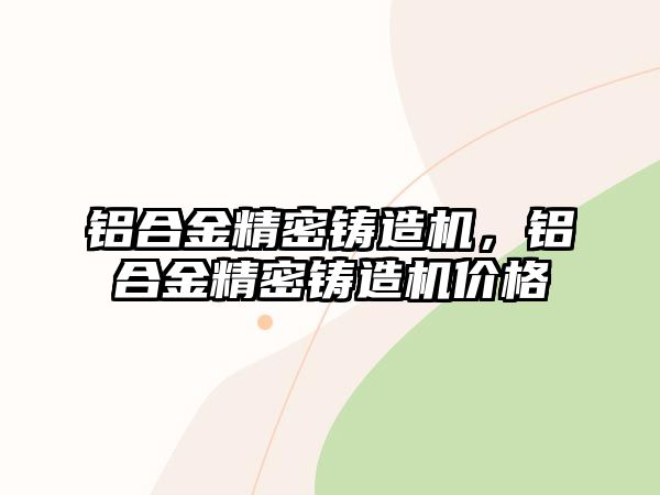 鋁合金精密鑄造機，鋁合金精密鑄造機價格