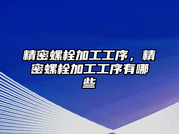 精密螺栓加工工序，精密螺栓加工工序有哪些