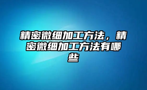 精密微細(xì)加工方法，精密微細(xì)加工方法有哪些