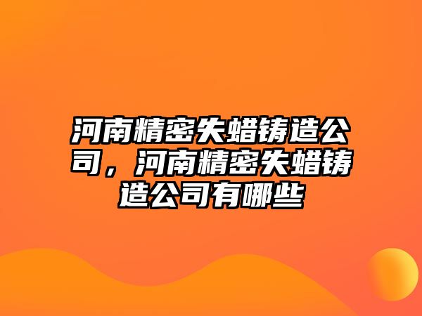 河南精密失蠟鑄造公司，河南精密失蠟鑄造公司有哪些