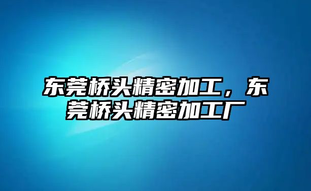 東莞橋頭精密加工，東莞橋頭精密加工廠