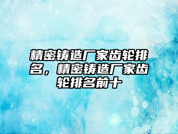 精密鑄造廠家齒輪排名，精密鑄造廠家齒輪排名前十