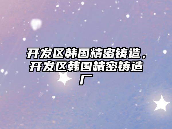 開發(fā)區(qū)韓國精密鑄造，開發(fā)區(qū)韓國精密鑄造廠