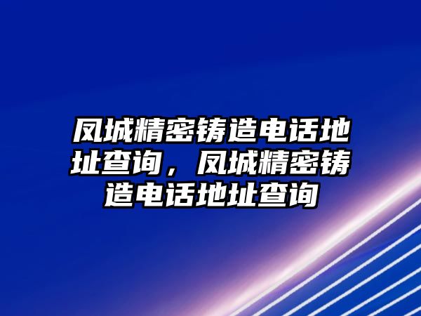 鳳城精密鑄造電話地址查詢，鳳城精密鑄造電話地址查詢