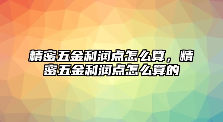 精密五金利潤點怎么算，精密五金利潤點怎么算的