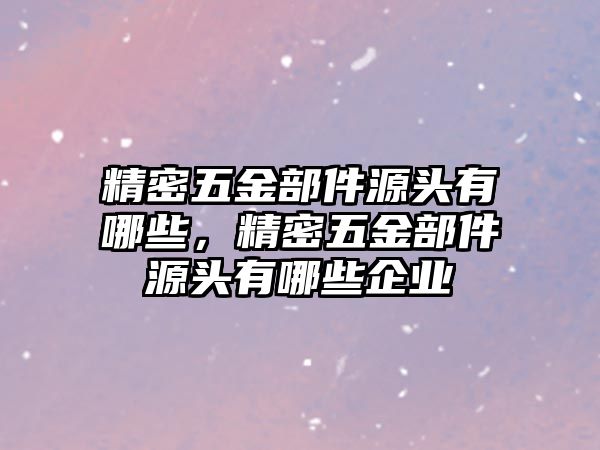 精密五金部件源頭有哪些，精密五金部件源頭有哪些企業(yè)