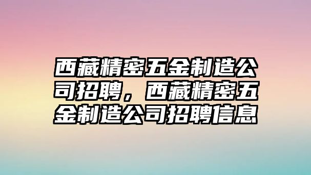 西藏精密五金制造公司招聘，西藏精密五金制造公司招聘信息