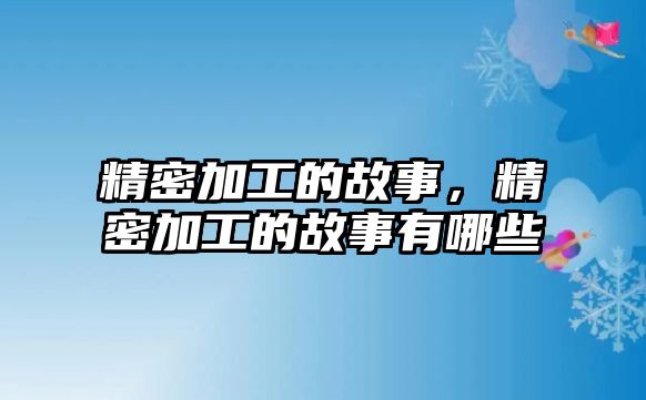 精密加工的故事，精密加工的故事有哪些