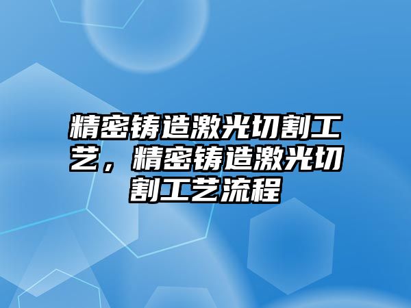 精密鑄造激光切割工藝，精密鑄造激光切割工藝流程