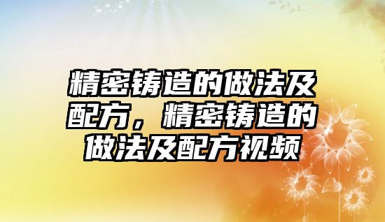 精密鑄造的做法及配方，精密鑄造的做法及配方視頻