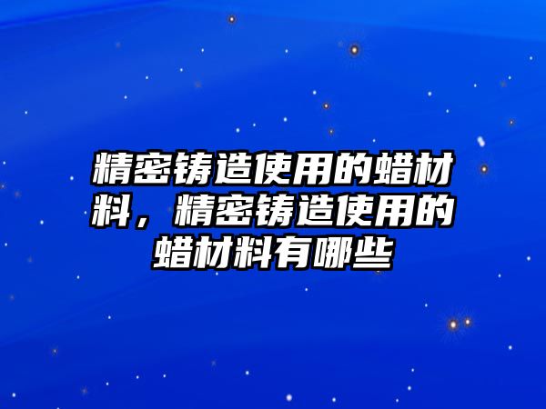 精密鑄造使用的蠟材料，精密鑄造使用的蠟材料有哪些