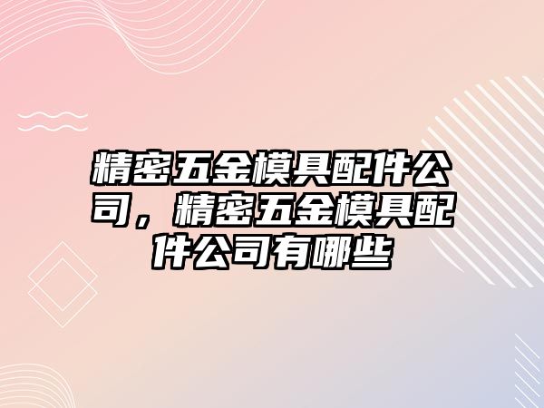 精密五金模具配件公司，精密五金模具配件公司有哪些