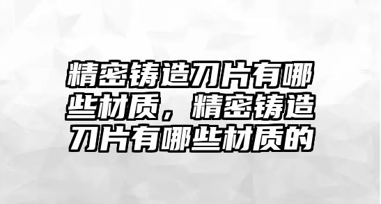 精密鑄造刀片有哪些材質(zhì)，精密鑄造刀片有哪些材質(zhì)的