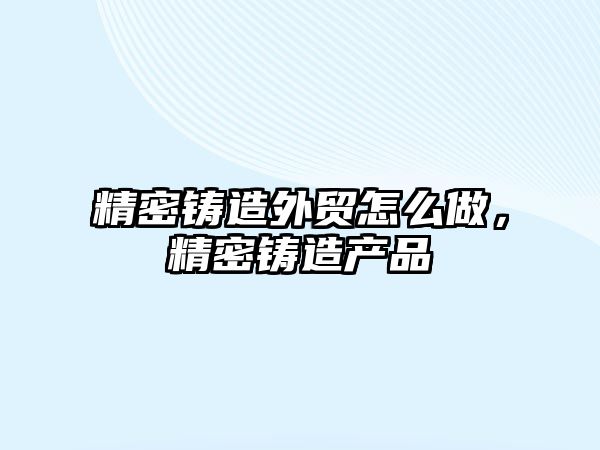 精密鑄造外貿(mào)怎么做，精密鑄造產(chǎn)品