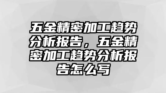 五金精密加工趨勢(shì)分析報(bào)告，五金精密加工趨勢(shì)分析報(bào)告怎么寫(xiě)