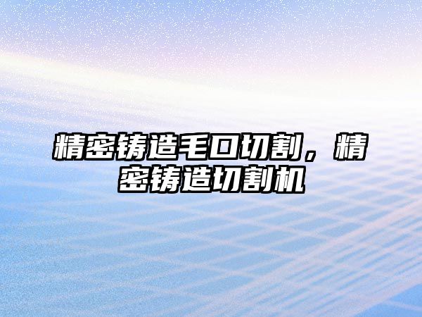 精密鑄造毛口切割，精密鑄造切割機