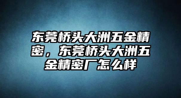 東莞橋頭大洲五金精密，東莞橋頭大洲五金精密廠怎么樣