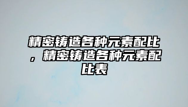 精密鑄造各種元素配比，精密鑄造各種元素配比表