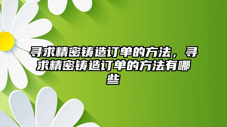 尋求精密鑄造訂單的方法，尋求精密鑄造訂單的方法有哪些