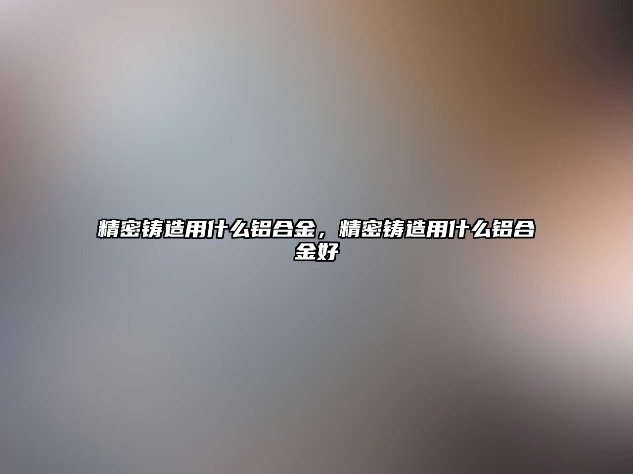 精密鑄造用什么鋁合金，精密鑄造用什么鋁合金好