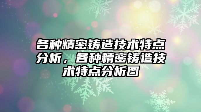 各種精密鑄造技術特點分析，各種精密鑄造技術特點分析圖