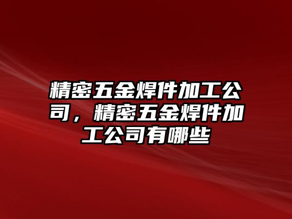 精密五金焊件加工公司，精密五金焊件加工公司有哪些