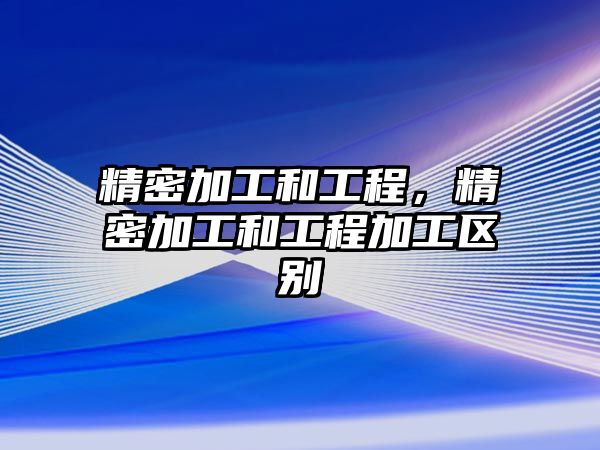 精密加工和工程，精密加工和工程加工區(qū)別