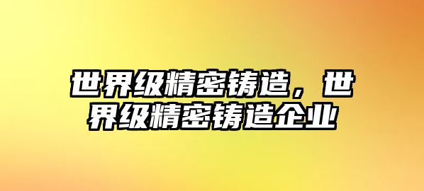 世界級精密鑄造，世界級精密鑄造企業(yè)