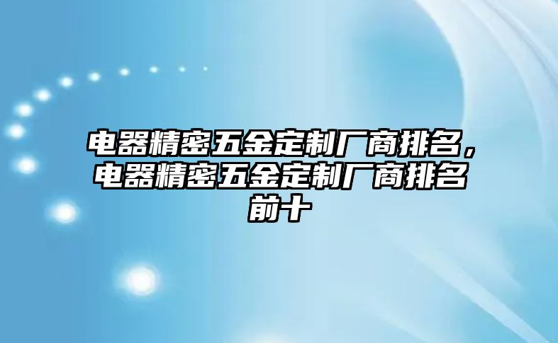 電器精密五金定制廠商排名，電器精密五金定制廠商排名前十