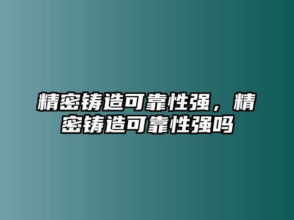 精密鑄造可靠性強，精密鑄造可靠性強嗎