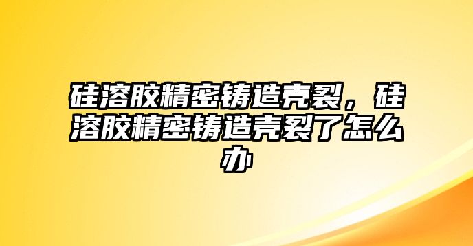 硅溶膠精密鑄造殼裂，硅溶膠精密鑄造殼裂了怎么辦