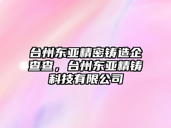 臺州東亞精密鑄造企查查，臺州東亞精鑄科技有限公司