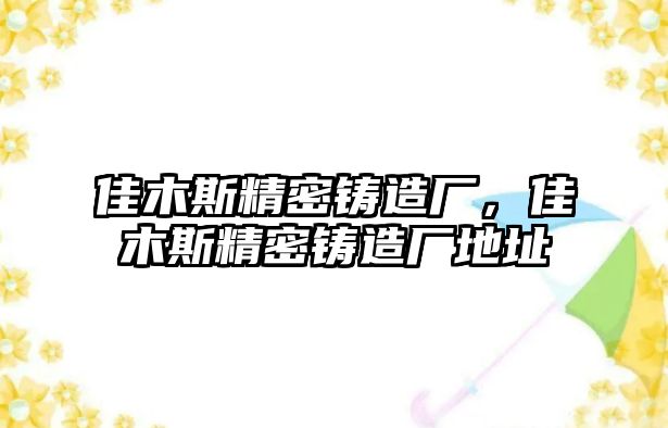 佳木斯精密鑄造廠，佳木斯精密鑄造廠地址