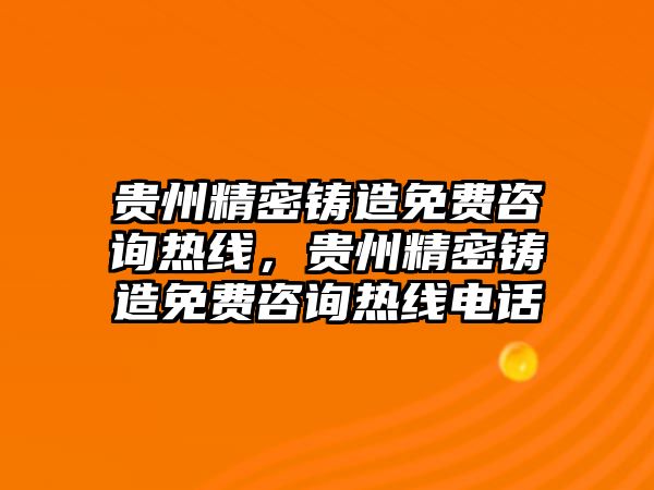 貴州精密鑄造免費(fèi)咨詢熱線，貴州精密鑄造免費(fèi)咨詢熱線電話