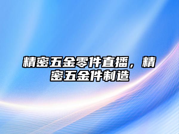 精密五金零件直播，精密五金件制造