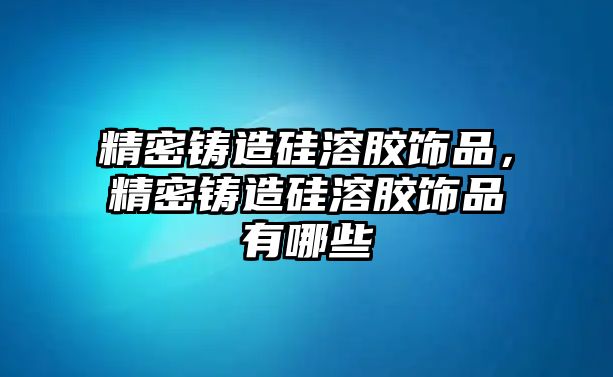 精密鑄造硅溶膠飾品，精密鑄造硅溶膠飾品有哪些