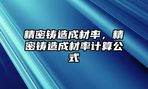 精密鑄造成材率，精密鑄造成材率計(jì)算公式