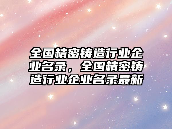 全國精密鑄造行業(yè)企業(yè)名錄，全國精密鑄造行業(yè)企業(yè)名錄最新