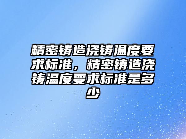 精密鑄造澆鑄溫度要求標準，精密鑄造澆鑄溫度要求標準是多少