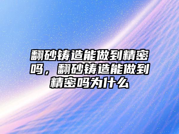 翻砂鑄造能做到精密嗎，翻砂鑄造能做到精密嗎為什么