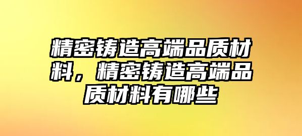 精密鑄造高端品質(zhì)材料，精密鑄造高端品質(zhì)材料有哪些