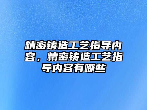 精密鑄造工藝指導內(nèi)容，精密鑄造工藝指導內(nèi)容有哪些