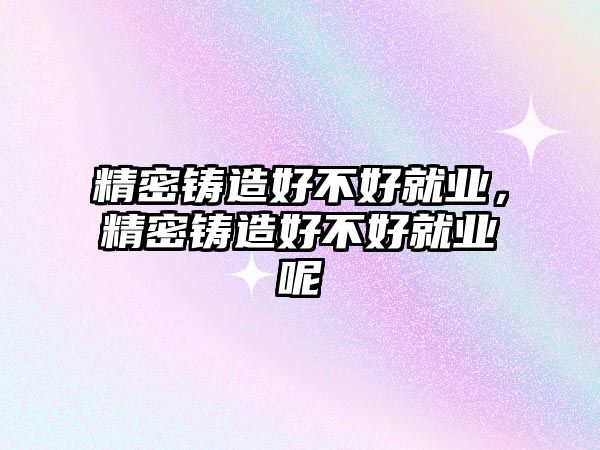 精密鑄造好不好就業(yè)，精密鑄造好不好就業(yè)呢