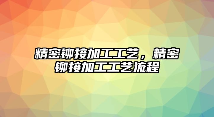 精密鉚接加工工藝，精密鉚接加工工藝流程