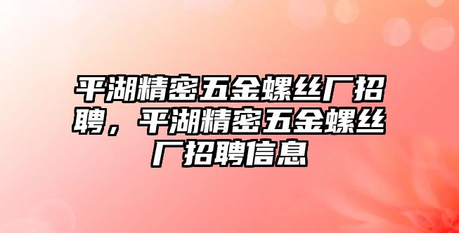 平湖精密五金螺絲廠招聘，平湖精密五金螺絲廠招聘信息